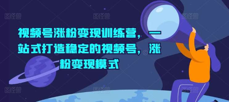 视频号涨粉变现训练营，一站式打造稳定的视频号，涨粉变现模式-哔搭谋事网-原创客谋事网