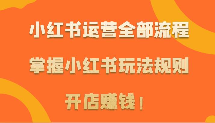 小红书运营全部流程，掌握小红书玩法规则，开店赚钱！-哔搭谋事网-原创客谋事网