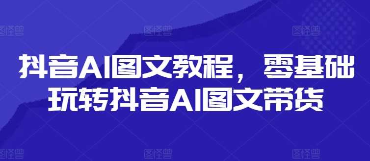 抖音AI图文教程，零基础玩转抖音AI图文带货-哔搭谋事网-原创客谋事网