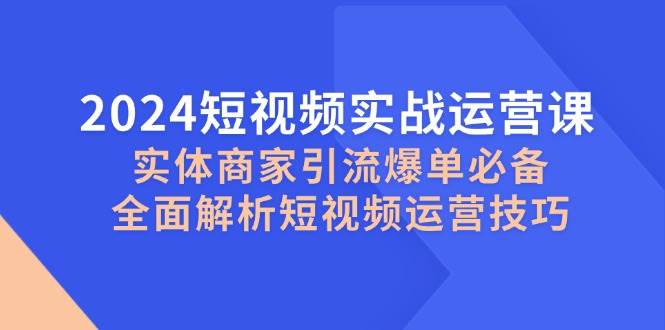 2024短视频实战运营课，实体商家引流爆单必备，全面解析短视频运营技巧-哔搭谋事网-原创客谋事网