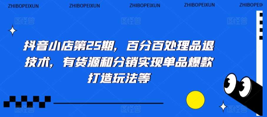 抖音小店第25期，百分百处理品退技术，有货源和分销实现单品爆款打造玩法等-哔搭谋事网-原创客谋事网