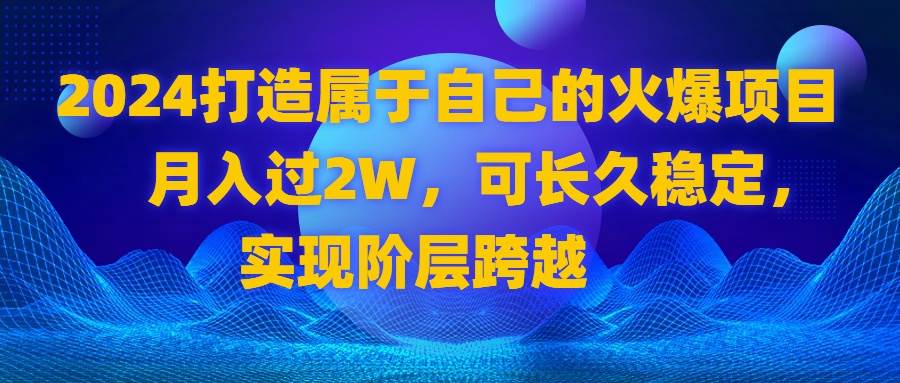 （8645期）2024 打造属于自己的火爆项目，月入过2W，可长久稳定，实现阶层跨越-哔搭谋事网-原创客谋事网