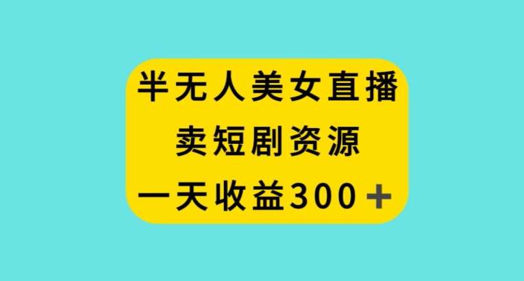 半无人美女直播，卖短剧资源，一天收益300+【揭秘】-哔搭谋事网-原创客谋事网