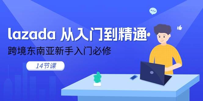 （11024期）lazada 从入门到精通，跨境东南亚新手入门必修（14节课）-哔搭谋事网-原创客谋事网