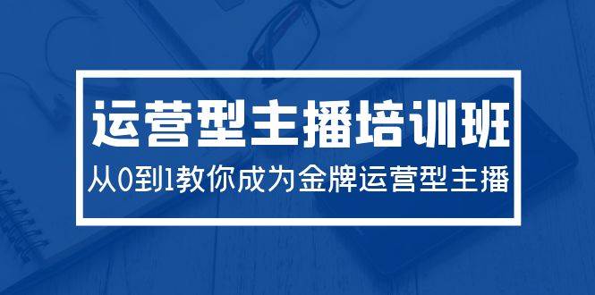 （9772期）2024运营型主播培训班：从0到1教你成为金牌运营型主播（29节课）-哔搭谋事网-原创客谋事网