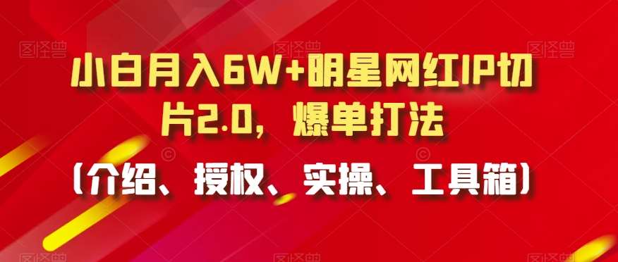 小白月入6W+明星网红IP切片2.0，爆单打法（介绍、授权、实操、工具箱）【揭秘】-哔搭谋事网-原创客谋事网