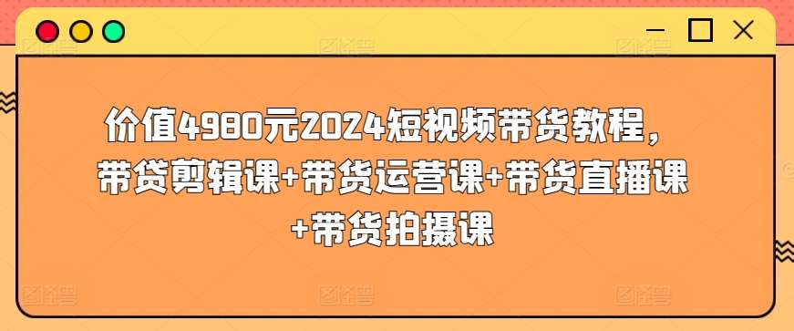 价值4980元2024短视频带货教程，带贷剪辑课+带货运营课+带货直播课+带货拍摄课-哔搭谋事网-原创客谋事网