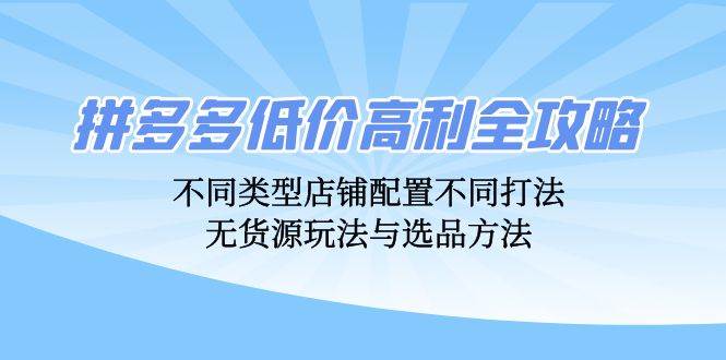 （12897期）拼多多低价高利全攻略：不同类型店铺配置不同打法，无货源玩法与选品方法-哔搭谋事网-原创客谋事网