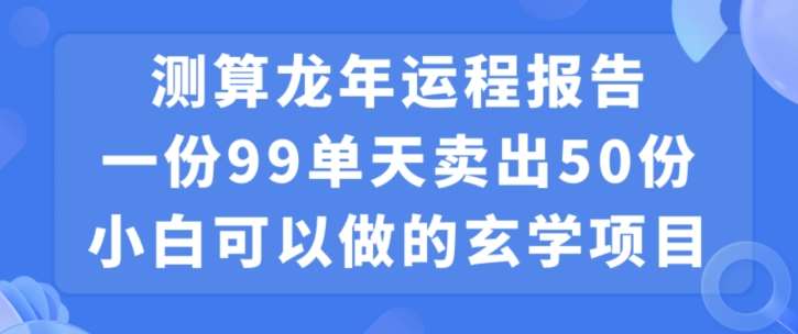 小白可做的玄学项目，出售”龙年运程报告”一份99元单日卖出100份利润9900元，0成本投入【揭秘】-哔搭谋事网-原创客谋事网