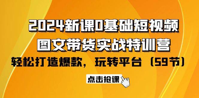 （9911期）2024新课0基础短视频+图文带货实战特训营：玩转平台，轻松打造爆款（59节）-哔搭谋事网-原创客谋事网