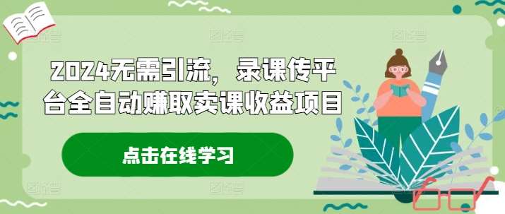 2024无需引流，录课传平台全自动赚取卖课收益项目-哔搭谋事网-原创客谋事网