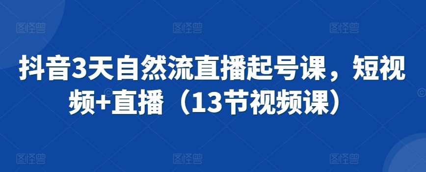 抖音3天自然流直播起号课，短视频+直播（13节视频课）-哔搭谋事网-原创客谋事网