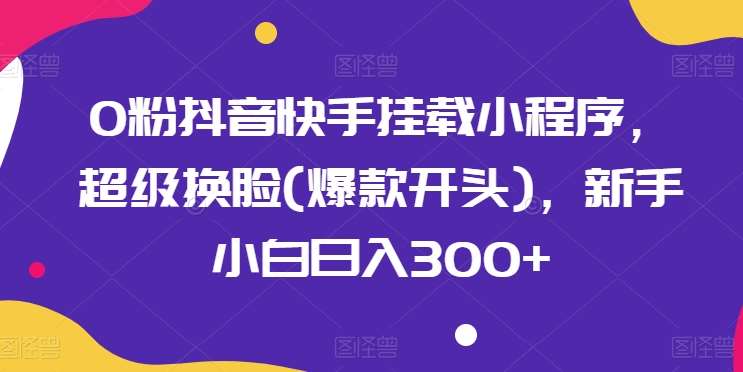 0粉抖音快手挂载小程序，超级换脸(爆款开头)，新手小白日入300+【揭秘】-哔搭谋事网-原创客谋事网