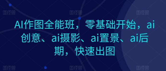 AI作图全能班，零基础开始，ai创意、ai摄影、ai置景、ai后期，快速出图-哔搭谋事网-原创客谋事网