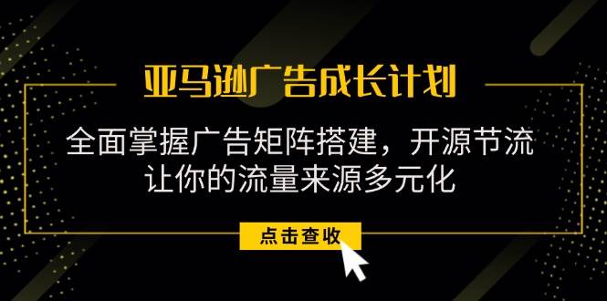 （11619期）亚马逊-广告成长计划，掌握广告矩阵搭建/开源节流/流量来源多元化-哔搭谋事网-原创客谋事网