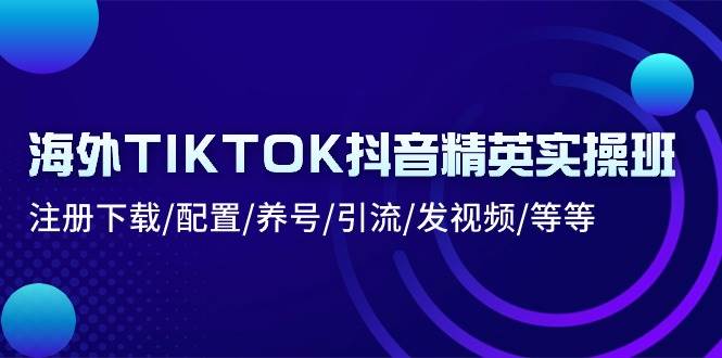 （10998期）海外TIKTOK抖音精英实操班：注册下载/配置/养号/引流/发视频/等等-哔搭谋事网-原创客谋事网