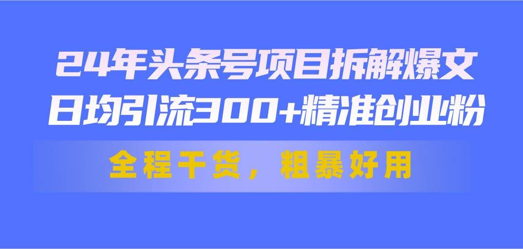 （11397期）24年头条号项目拆解爆文，日均引流300+精准创业粉，全程干货，粗暴好用-哔搭谋事网-原创客谋事网