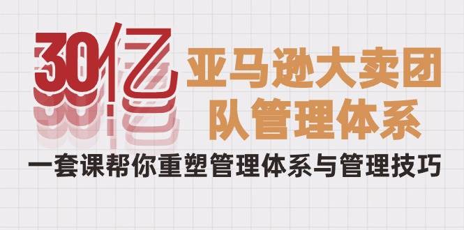 （10178期）30亿-亚马逊大卖团队管理体系，一套课帮你重塑管理体系与管理技巧-哔搭谋事网-原创客谋事网