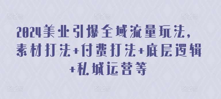 2024美业引爆全域流量玩法，素材打法 付费打法 底层逻辑 私城运营等-哔搭谋事网-原创客谋事网