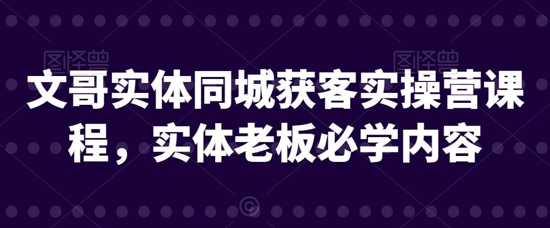 文哥实体同城获客实操营课程，实体老板必学内容-哔搭谋事网-原创客谋事网