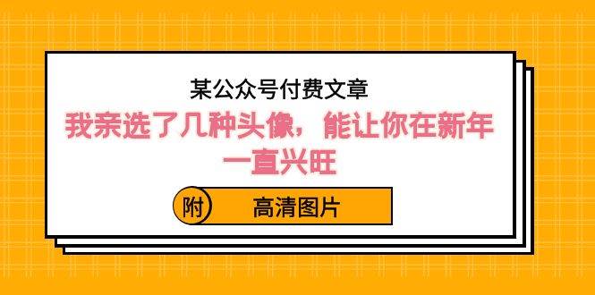 某公众号付费文章：我亲选了几种头像，能让你在新年一直兴旺（附高清图片）-哔搭谋事网-原创客谋事网