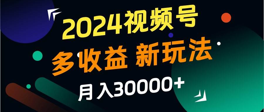 2024视频号多收益的新玩法，月入3w+，新手小白都能简单上手！-哔搭谋事网-原创客谋事网