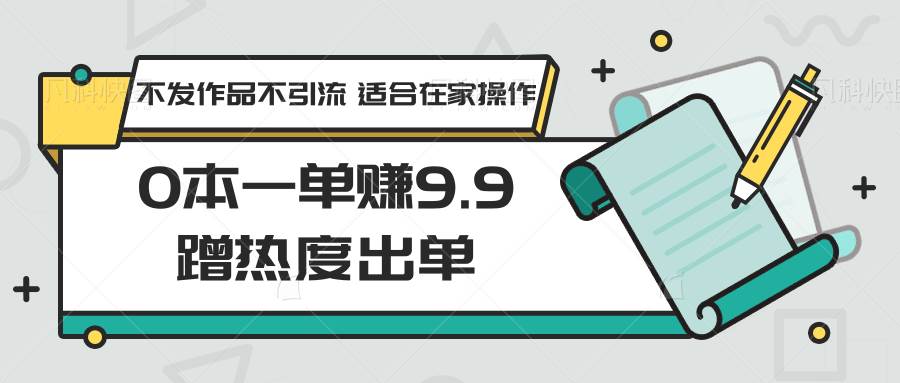 0本一单赚9.9蹭热度出单，不发作品不引流 适合在家操作-哔搭谋事网-原创客谋事网