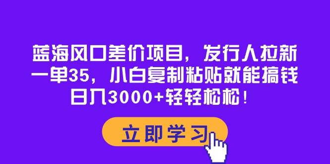 （10272期）蓝海风口差价项目，发行人拉新，一单35，小白复制粘贴就能搞钱！日入30…-哔搭谋事网-原创客谋事网