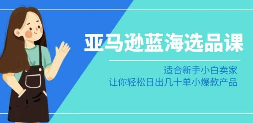 亚马逊-蓝海选品课：适合新手小白卖家，让你轻松日出几十单小爆款产品-哔搭谋事网-原创客谋事网