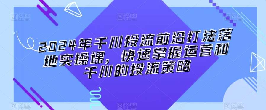 2024年千川投流前沿打法落地实操课，快速掌握运营和千川的投流策略-哔搭谋事网-原创客谋事网