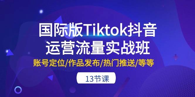 （10712期）国际版Tiktok抖音运营流量实战班：账号定位/作品发布/热门推送/等等-13节-哔搭谋事网-原创客谋事网