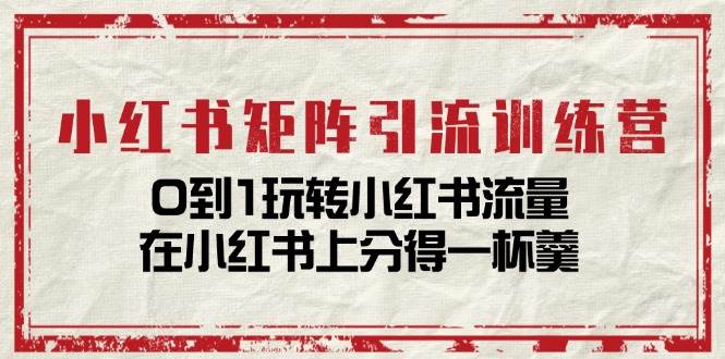 小红书矩阵引流训练营：0到1玩转小红书流量，在小红书上分得一杯羹（14节课）-哔搭谋事网-原创客谋事网