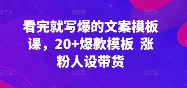 看完就写爆的文案模板课，20+爆款模板  涨粉人设带货-哔搭谋事网-原创客谋事网