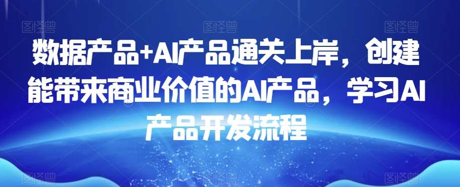 数据产品+AI产品通关上岸，创建能带来商业价值的AI产品，学习AI产品开发流程-哔搭谋事网-原创客谋事网