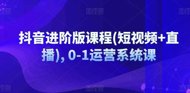 抖音进阶版课程(短视频+直播), 0-1运营系统课-哔搭谋事网-原创客谋事网