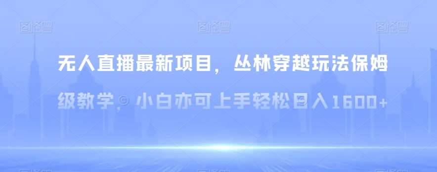 无人直播最新项目，丛林穿越玩法保姆级教学，小白亦可上手轻松日入1600+【揭秘】-哔搭谋事网-原创客谋事网