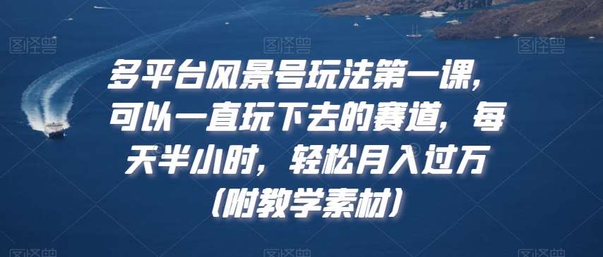 多平台风景号玩法第一课，可以一直玩下去的赛道，每天半小时，轻松月入过万（附教学素材）【揭秘】-哔搭谋事网-原创客谋事网