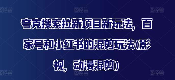 夸克搜索拉新项目新玩法，百家号和小红书的混剪玩法(影视，动漫混剪)-哔搭谋事网-原创客谋事网