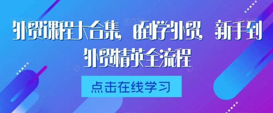 外贸课程大合集，0到1学外贸，新手到外贸精英全流程-哔搭谋事网-原创客谋事网