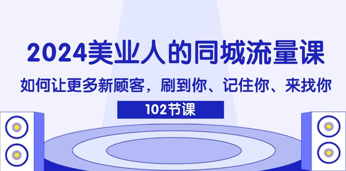 （11918期）2024美业人的同城流量课：如何让更多新顾客，刷到你、记住你、来找你-哔搭谋事网-原创客谋事网