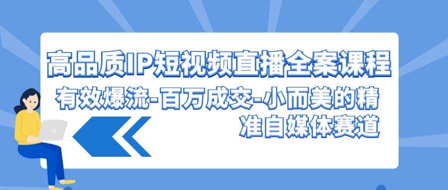 高品质IP短视频直播全案课程，有效爆流百万成交，小而美的精准自媒体赛道-哔搭谋事网-原创客谋事网