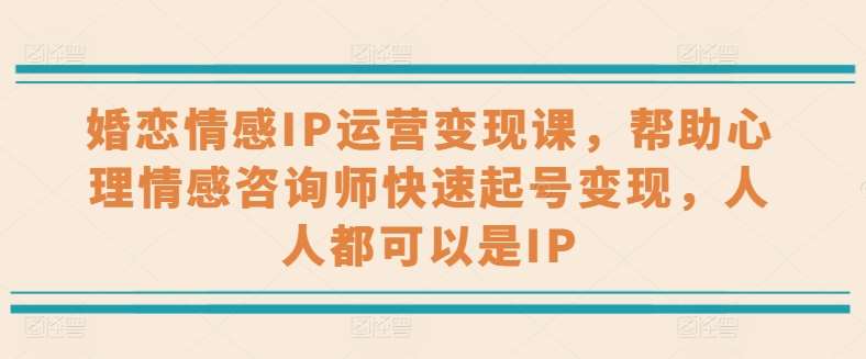 婚恋情感IP运营变现课，帮助心理情感咨询师快速起号变现，人人都可以是IP-哔搭谋事网-原创客谋事网