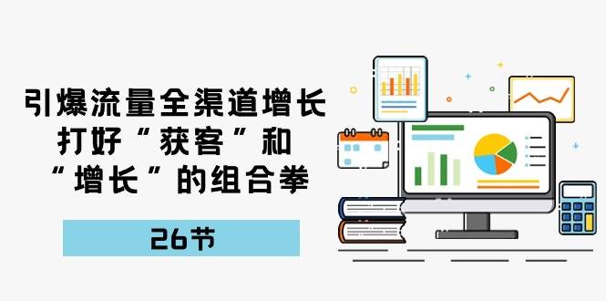 引爆流量，全渠道增长，打好“获客”和“增长”的组合拳（27节课）-哔搭谋事网-原创客谋事网