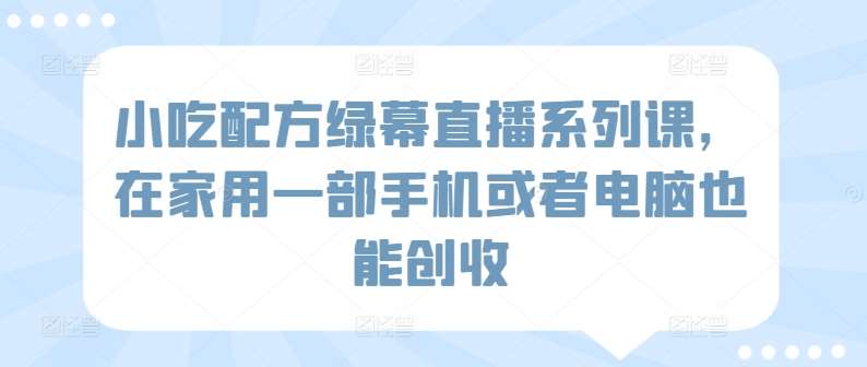 小吃配方绿幕直播系列课，在家用一部手机或者电脑也能创收-哔搭谋事网-原创客谋事网