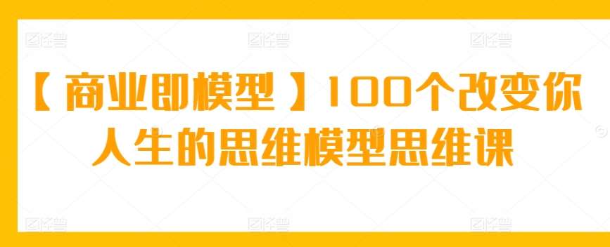 【商业即模型】100个改变你人生的思维模型思维课-哔搭谋事网-原创客谋事网