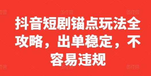 抖音短剧锚点玩法全攻略，出单稳定，不容易违规-哔搭谋事网-原创客谋事网