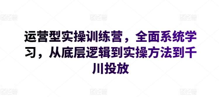 运营型实操训练营，全面系统学习，从底层逻辑到实操方法到千川投放-哔搭谋事网-原创客谋事网