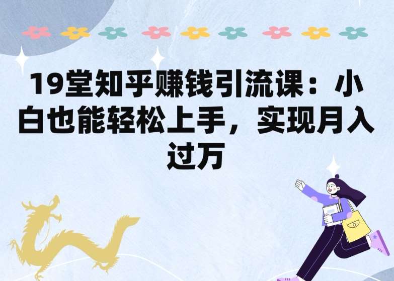 19堂知乎赚钱引流课：小白也能轻松上手，实现月入过W-哔搭谋事网-原创客谋事网