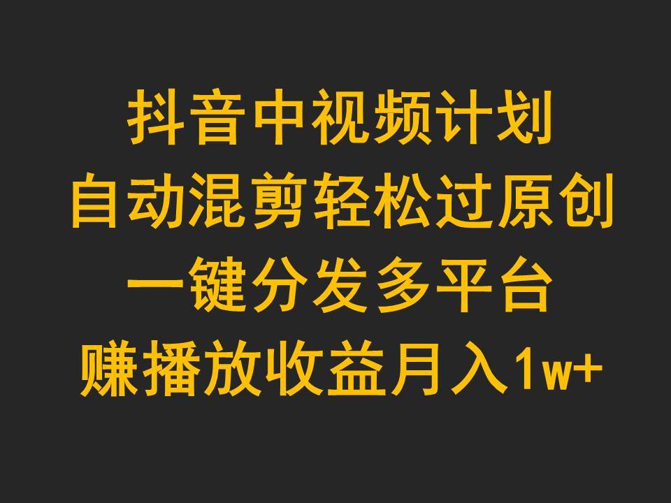 （9825期）抖音中视频计划，自动混剪轻松过原创，一键分发多平台赚播放收益，月入1w+-哔搭谋事网-原创客谋事网