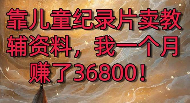 （8808期）靠儿童纪录片卖教辅资料，一个月赚了36800！暴力变现2.0版本，喂饭级教学-哔搭谋事网-原创客谋事网